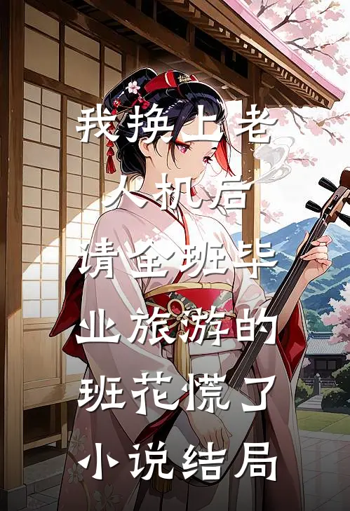 我换上老人机后，请全班毕业旅游的班花慌了小说结局