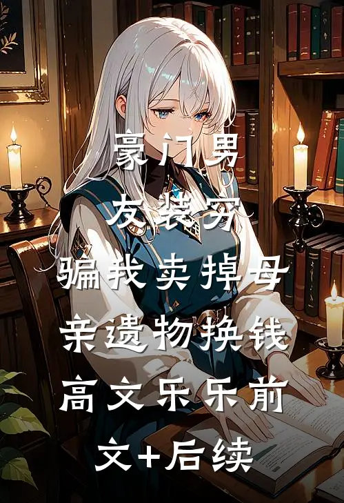 豪门男友装穷，骗我卖掉母亲遗物换钱高文乐乐前文+后续