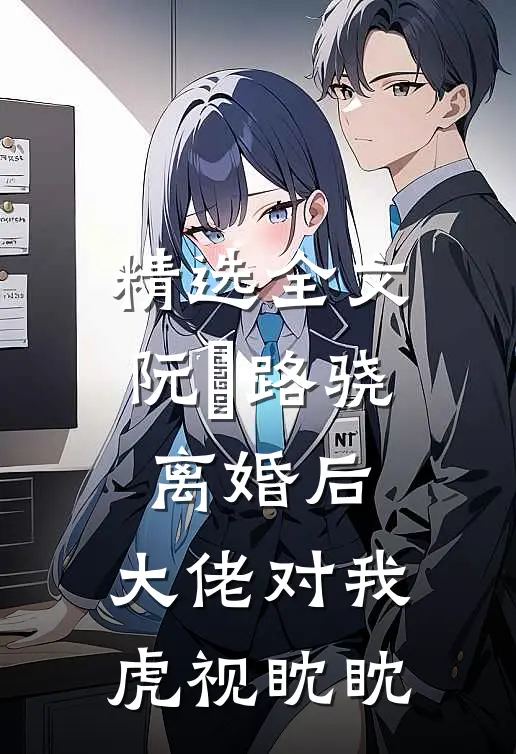 精选全文阮嫆路骁离婚后,大佬对我虎视眈眈