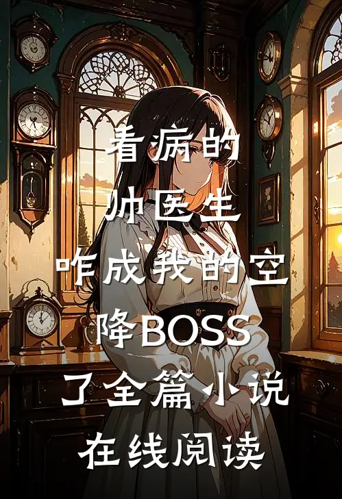 看病的帅医生，咋成我的空降BOSS了全篇小说在线阅读