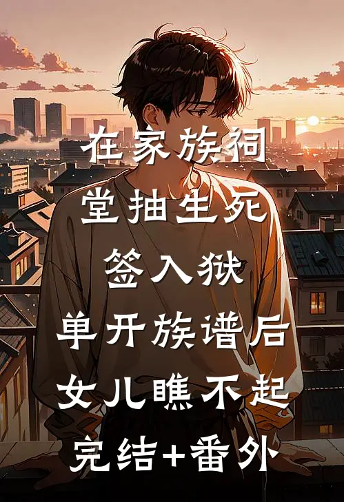 在家族祠堂抽生死签入狱，单开族谱后女儿瞧不起完结+番外