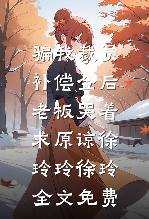 骗我裁员补偿金后，老板哭着求原谅徐玲玲徐玲全文免费