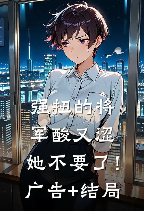 强扭的将军酸又涩，她不要了！广告+结局