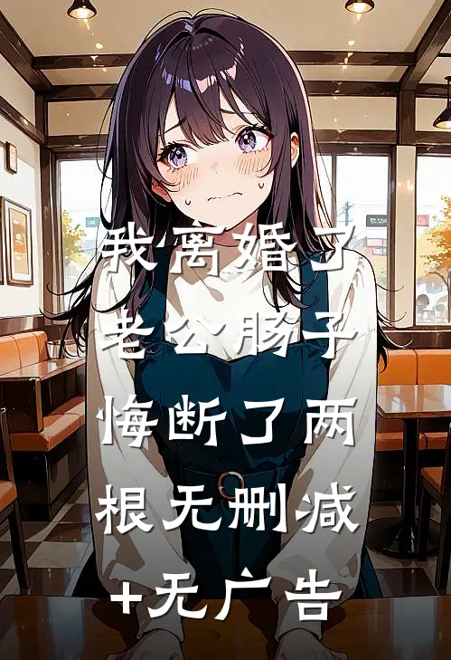 我离婚了，老公肠子悔断了两根无删减+无广告