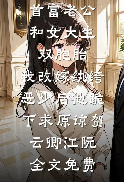 首富老公和女大生双胞胎，我改嫁纨绔恶少后他跪下求原谅贺云卿江阮全文免费