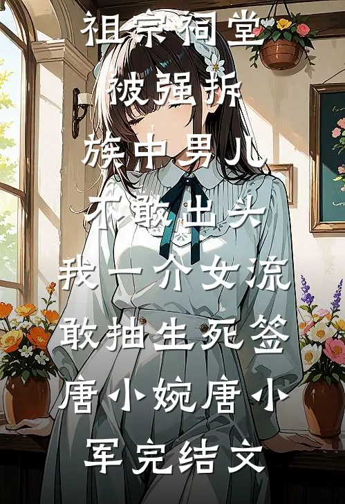 祖宗祠堂被强拆，族中男儿不敢出头，我一介女流敢抽生死签唐小婉唐小军完结文