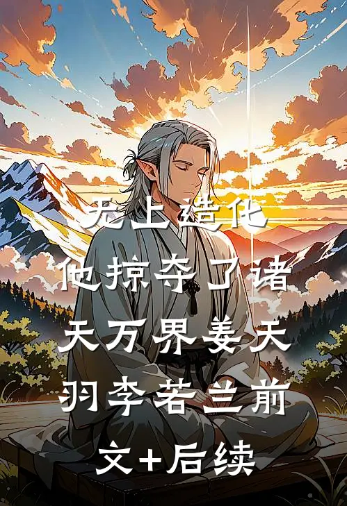 无上造化：他掠夺了诸天万界姜天羽李若兰前文+后续