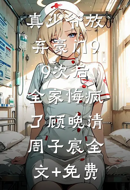 真少爷放弃豪门99次后，全家悔疯了顾晚清周子宸全文+免费