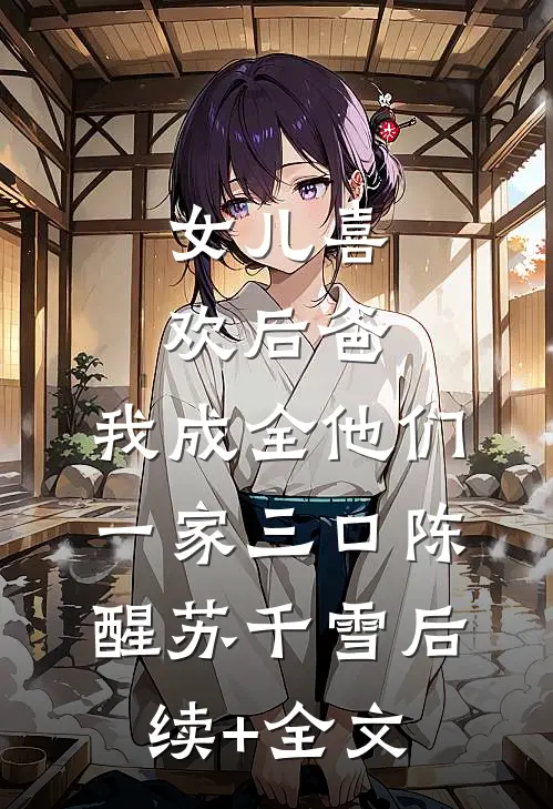 女儿喜欢后爸，我成全他们一家三口陈醒苏千雪后续+全文