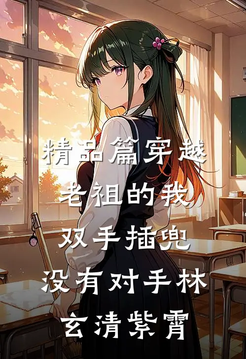 精品篇穿越老祖的我双手插兜,没有对手林玄清紫霄