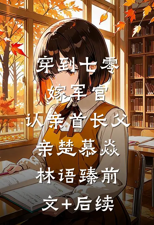 穿到七零：嫁军官，认亲首长父亲楚慕焱林语臻前文+后续