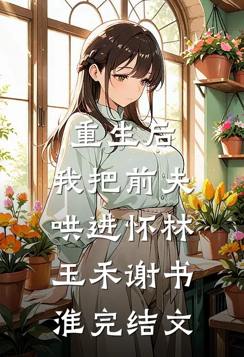 重生后，我把前夫哄进怀林玉禾谢书淮完结文