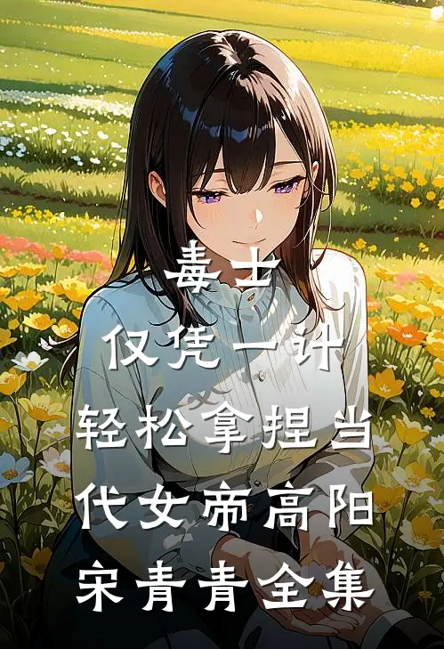 毒士：仅凭一计，轻松拿捏当代女帝高阳宋青青全集