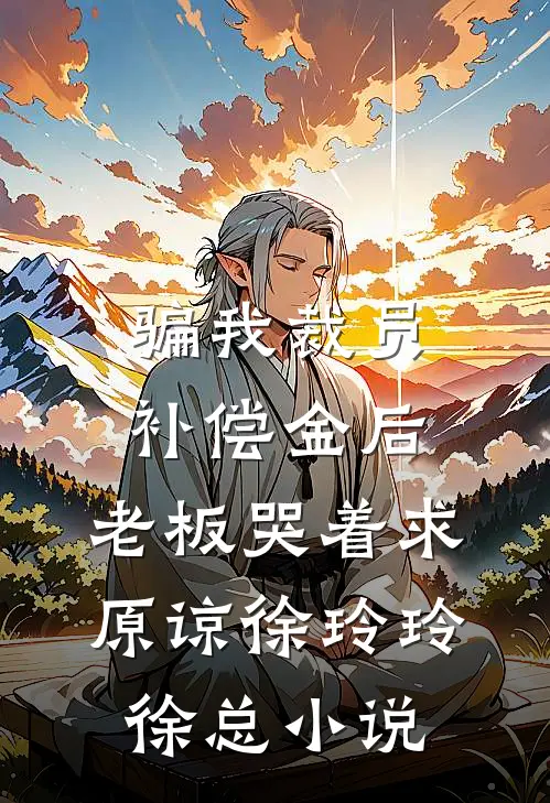 骗我裁员补偿金后，老板哭着求原谅徐玲玲徐总小说