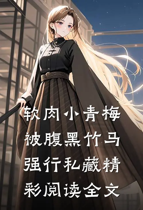 软肉小青梅被腹黑竹马强行私藏精彩阅读全文