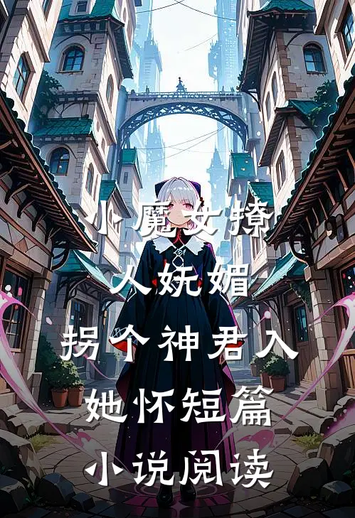 小魔女撩人妩媚，拐个神君入她怀短篇小说阅读