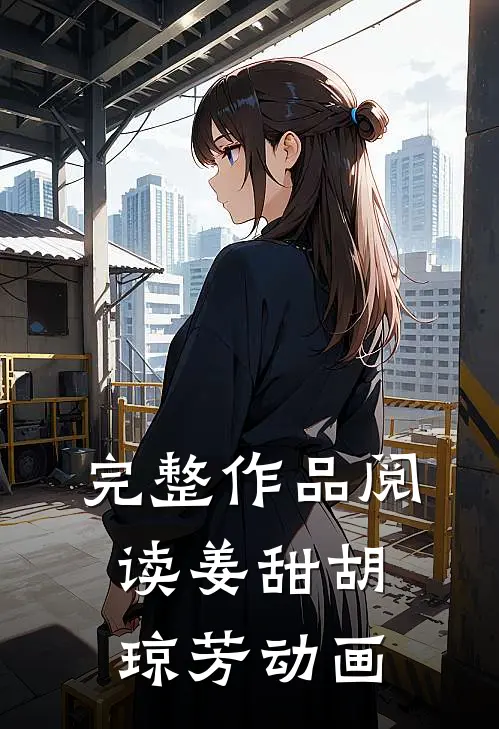 完整作品阅读姜甜胡琼芳动画