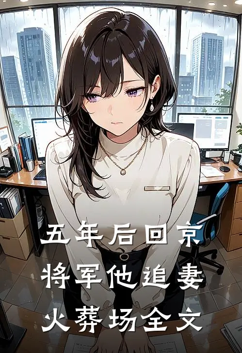 五年后回京，将军他追妻火葬场全文