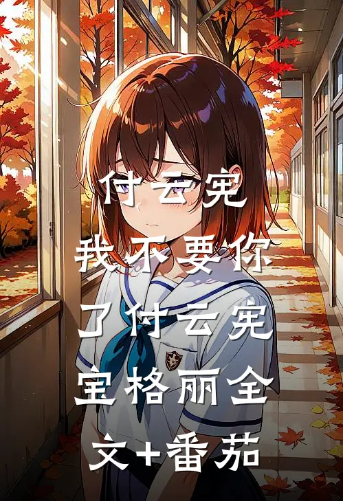 付云宪，我不要你了付云宪宝格丽全文+番茄
