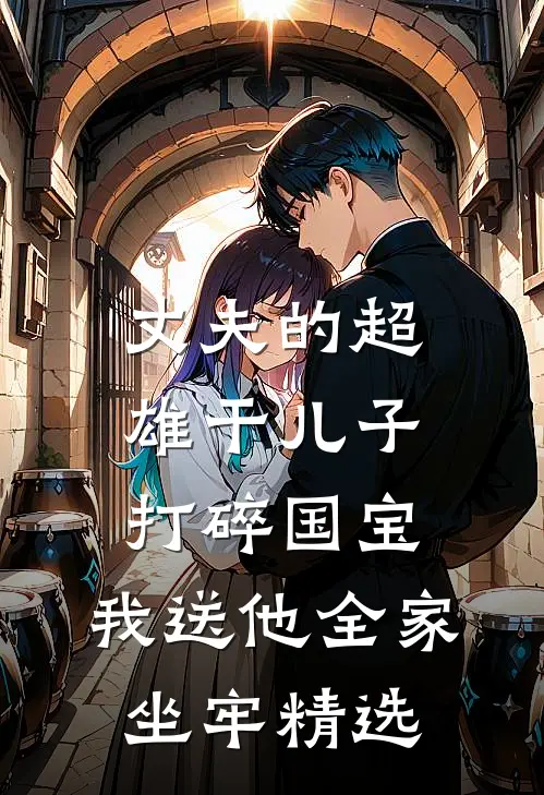 丈夫的超雄干儿子打碎国宝，我送他全家坐牢精选