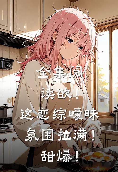 全集阅读欲！这恋综暧昧氛围拉满！甜爆！