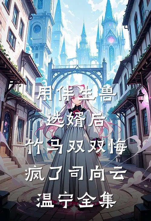用伴生兽选婿后，竹马双双悔疯了司向云温宁 全集