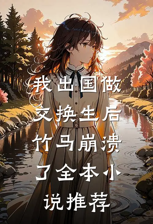 我出国做交换生后，竹马崩溃了全本小说推荐