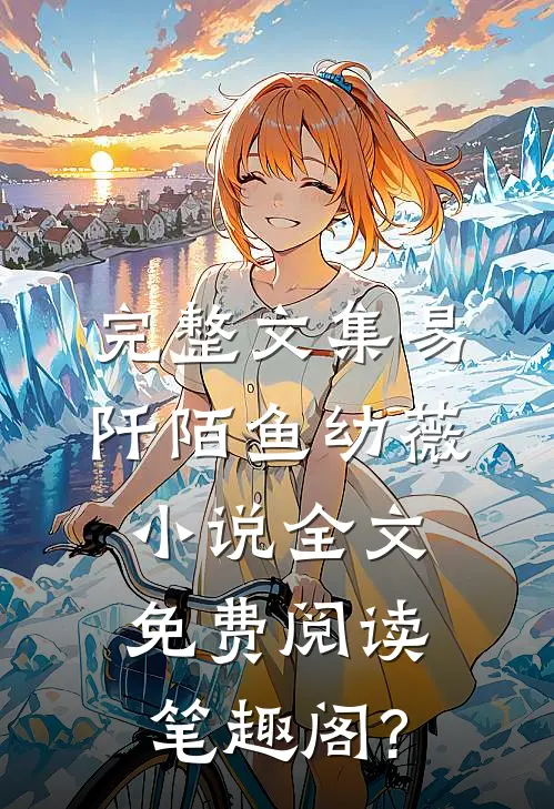 完整文集易阡陌鱼幼薇小说全文免费阅读笔趣阁?