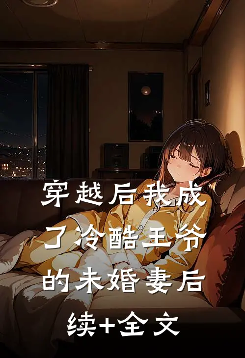 穿越后我成了冷酷王爷的未婚妻后续+全文