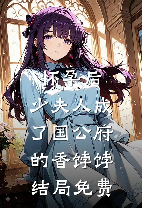 怀孕后，少夫人成了国公府的香饽饽结局免费