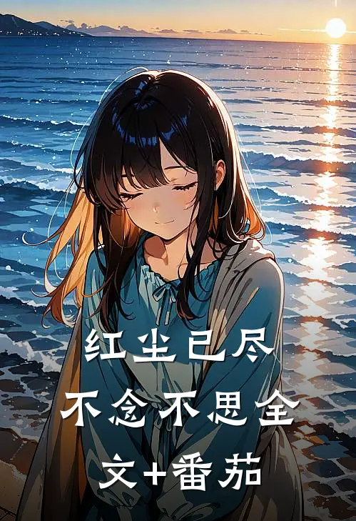 红尘已尽，不念不思全文+番茄