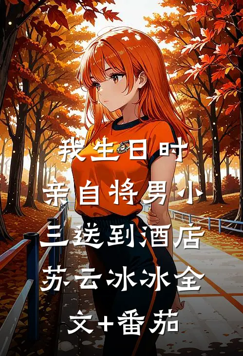 我生日时，亲自将男小三送到酒店苏云冰冰全文+番茄