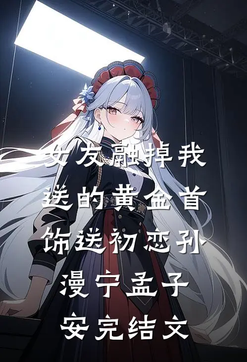 女友融掉我送的黄金首饰送初恋孙漫宁孟子安完结文