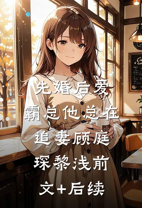 先婚后爱：霸总他总在追妻顾庭琛黎浅前文+后续