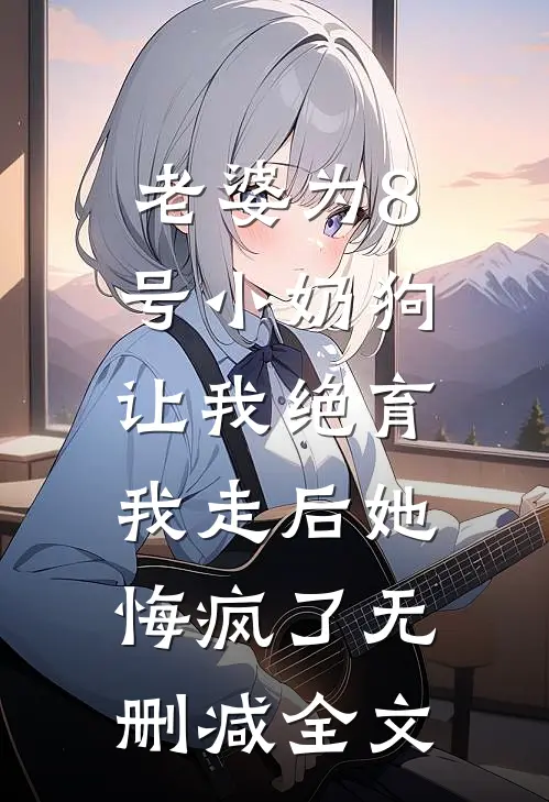老婆为8号小奶狗让我绝育，我走后她悔疯了无删减全文