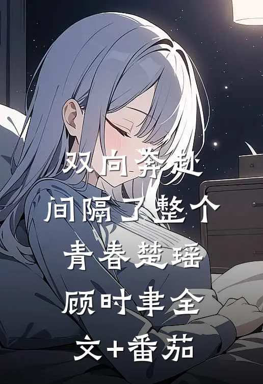 双向奔赴，间隔了整个青春楚瑶顾时聿全文+番茄