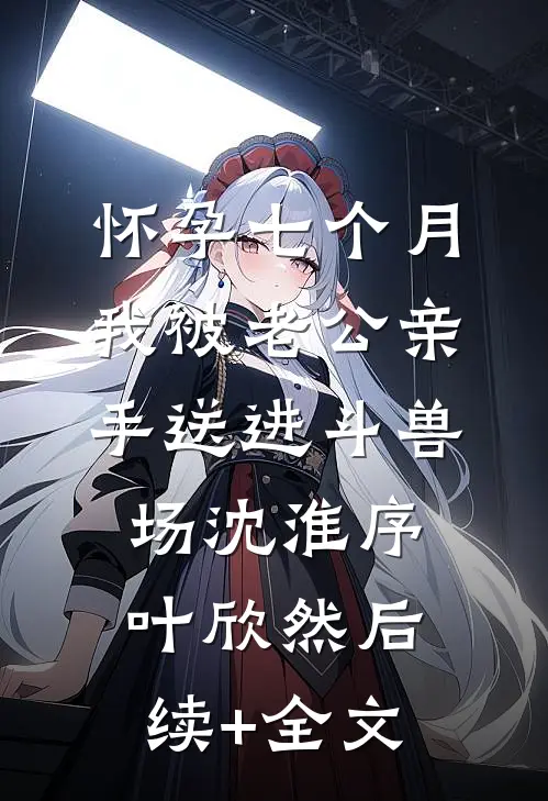怀孕七个月，我被老公亲手送进斗兽场沈淮序叶欣然后续+全文
