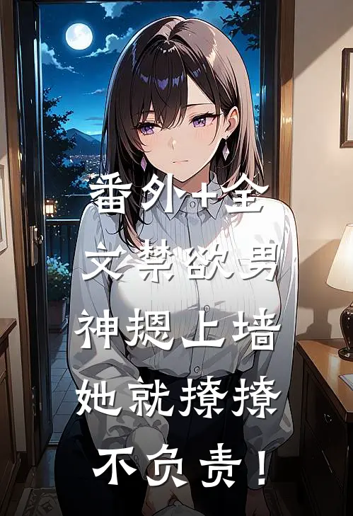番外+全文禁欲男神摁上墙，她就撩撩不负责！