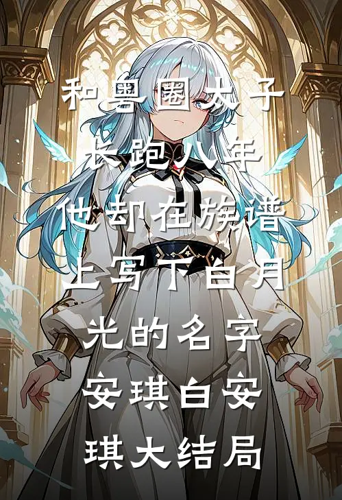 和粤圈太子长跑八年，他却在族谱上写下白月光的名字安琪白安琪大结局