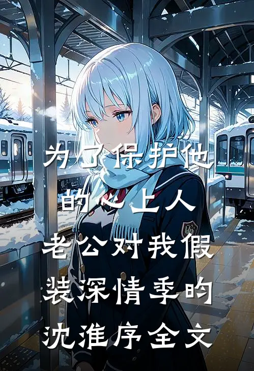 为了保护他的心上人，老公对我假装深情季昀沈淮序全文