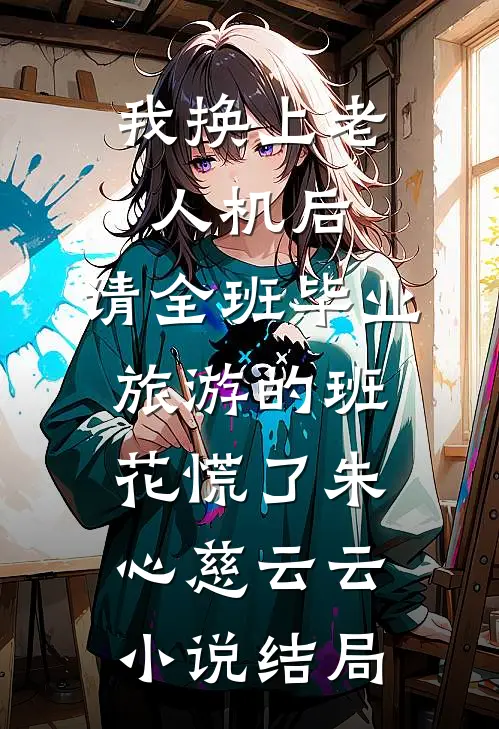 我换上老人机后，请全班毕业旅游的班花慌了朱心慈云云小说结局