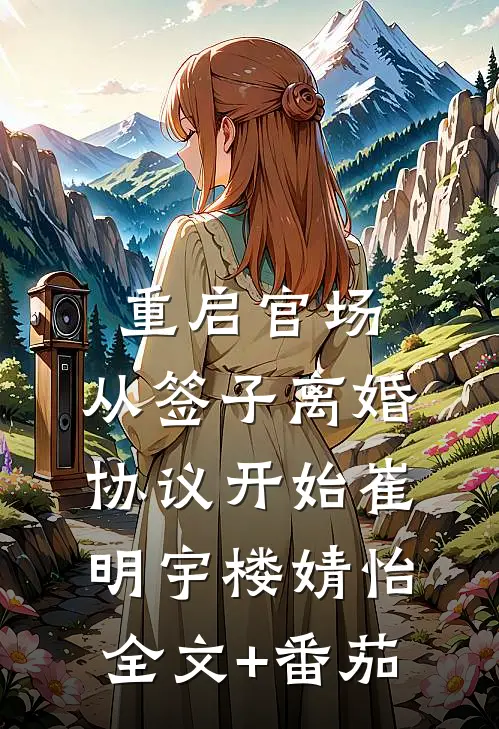 重启官场：从签子离婚协议开始崔明宇楼婧怡全文+番茄