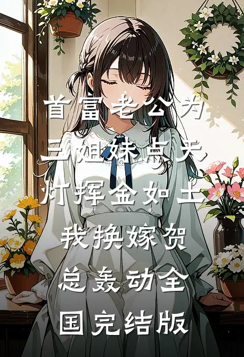 首富老公为三姐妹点天灯挥金如土，我换嫁贺总轰动全国完结版