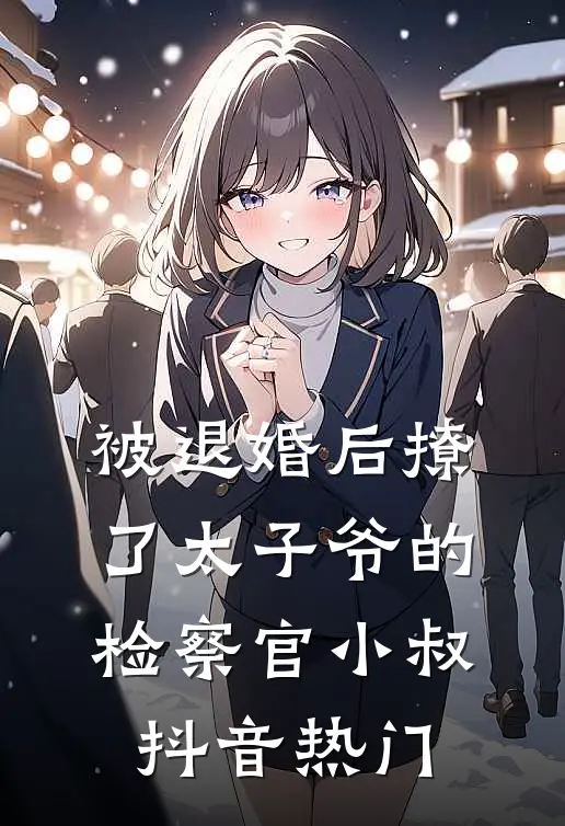 被退婚后撩了太子爷的检察官小叔抖音热门