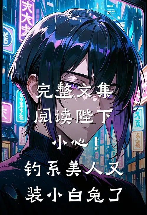 完整文集阅读陛下小心！钓系美人又装小白兔了