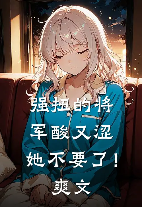 强扭的将军酸又涩，她不要了！爽文