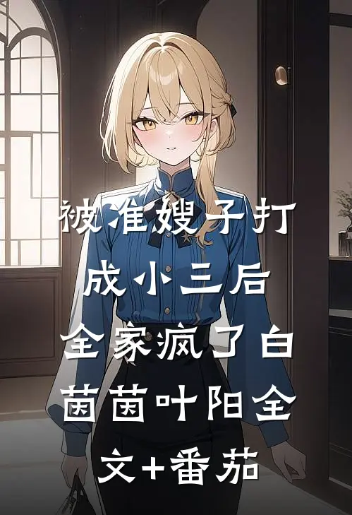 被准嫂子打成小三后，全家疯了白茵茵叶阳全文+番茄