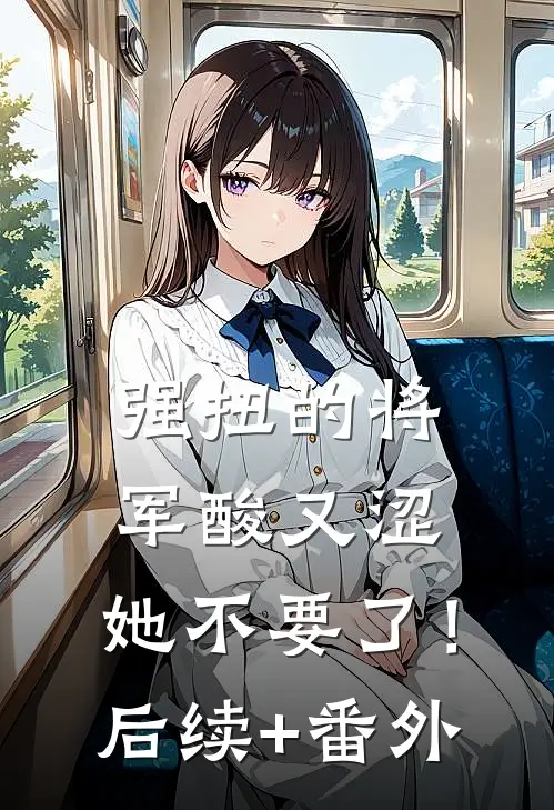强扭的将军酸又涩，她不要了！后续+番外
