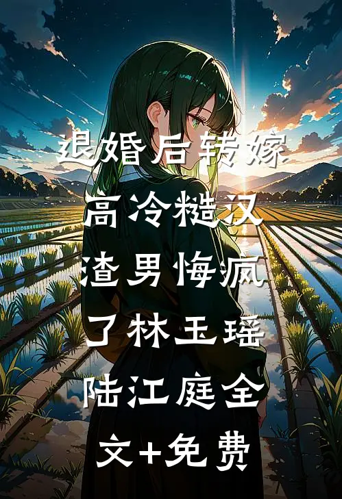 退婚后转嫁高冷糙汉，渣男悔疯了林玉瑶陆江庭全文+免费