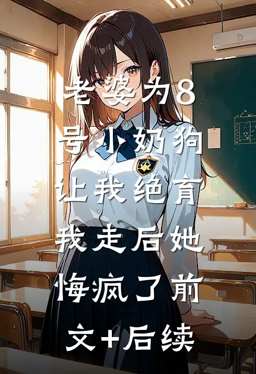 老婆为8号小奶狗让我绝育，我走后她悔疯了前文+后续